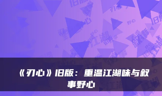 《刃心》旧版：重温江湖味与叙事野心
