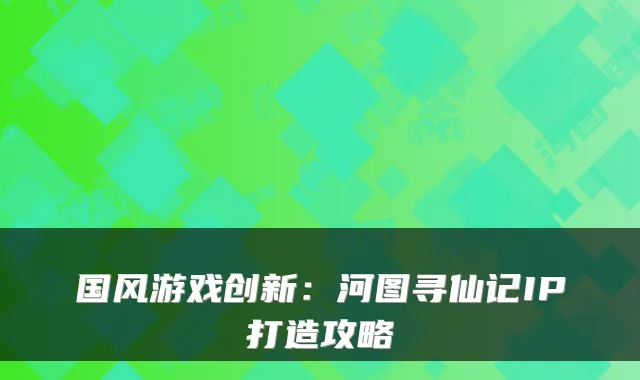 国风游戏创新:河图寻仙记IP打造攻略
