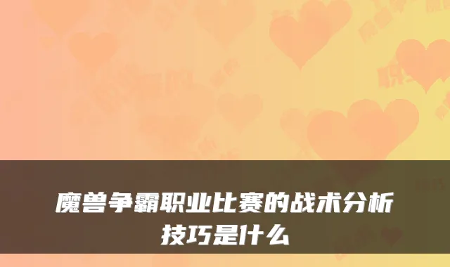 魔兽争霸职业比赛的战术分析技巧是什么