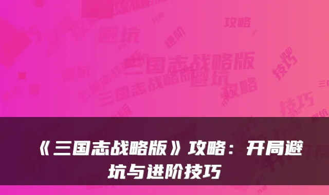 《三国志战略版》攻略:开局避坑与进阶技巧
