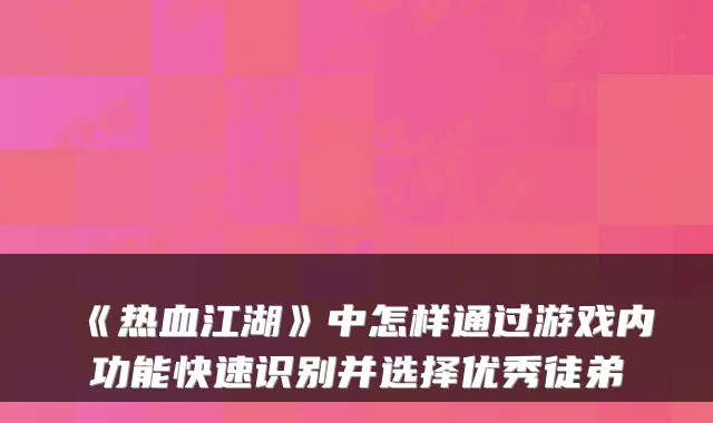 《热血江湖》中怎样通过游戏内功能快速识别并选择优秀徒弟