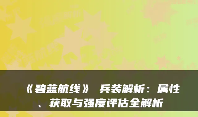 《碧蓝航线》μ兵装解析:属性、获取与强度评估全解析