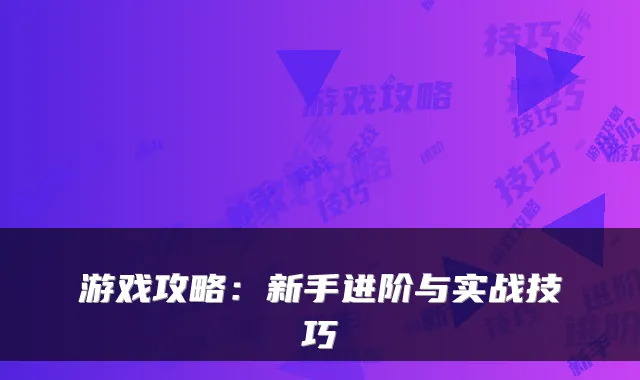 游戏攻略:新手进阶与实战技巧