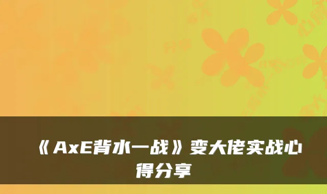 《AxE背水一战》变大佬实战心得分享