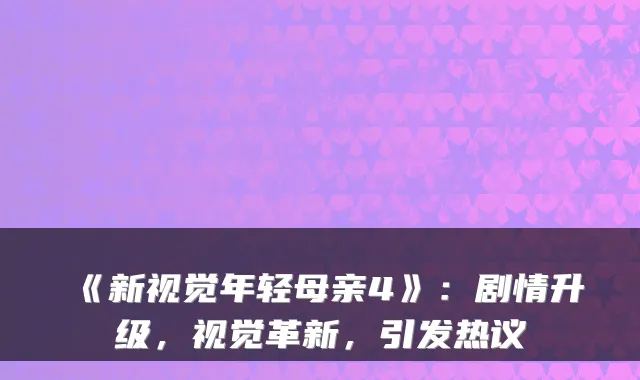 《新视觉年轻母亲4》：剧情升级，视觉革新，引发热议