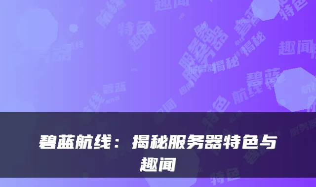 碧蓝航线：揭秘服务器特色与趣闻
