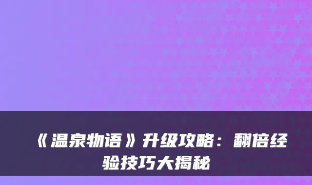 《温泉物语》升级攻略：翻倍经验技巧大揭秘