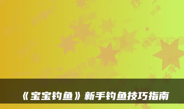 《宝宝钓鱼》新手钓鱼技巧指南