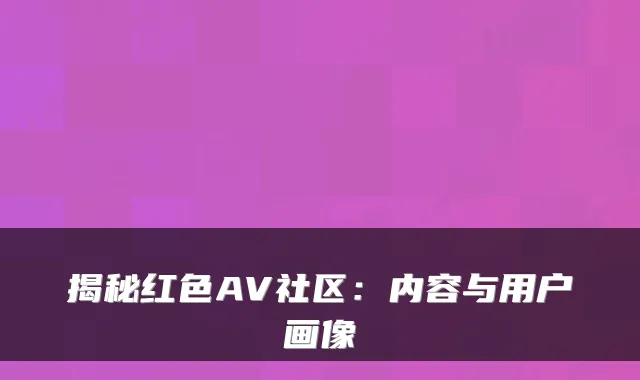揭秘红色AV社区：内容与用户画像