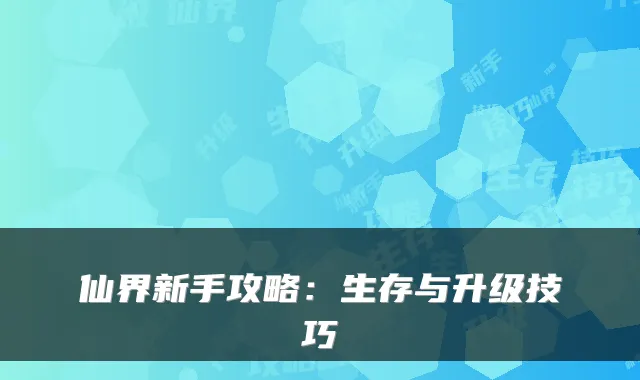 仙界新手攻略:生存与升级技巧
