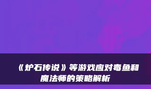 《炉石传说》等游戏应对毒鱼和魔法师的策略解析