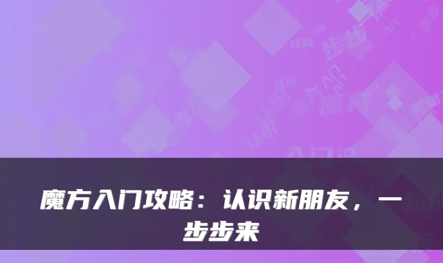 魔方入门攻略：认识新朋友，一步步来