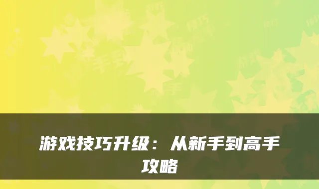 游戏技巧升级:从新手到高手攻略