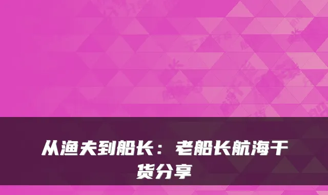 从渔夫到船长:老船长航海干货分享