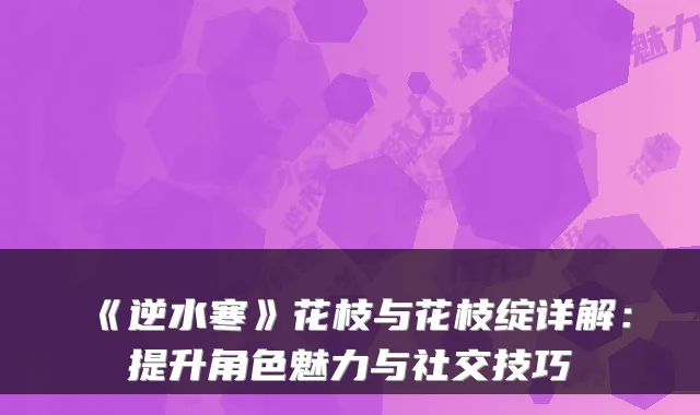 《逆水寒》花枝与花枝绽详解：提升角色魅力与社交技巧