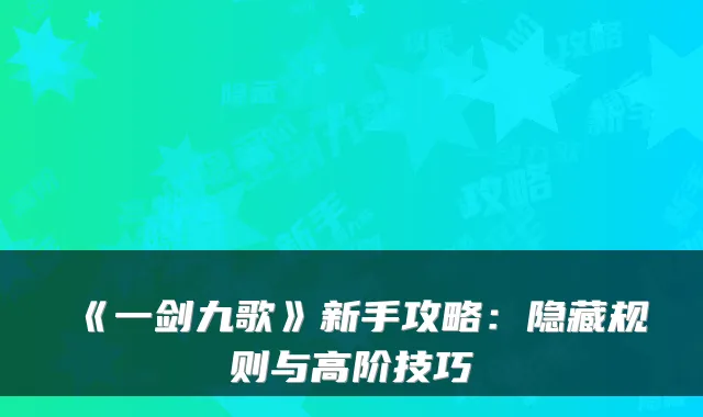 《一剑九歌》新手攻略：隐藏规则与高阶技巧