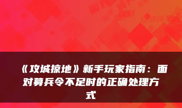 《攻城掠地》新手玩家指南：面对募兵令不足时的正确处理方式