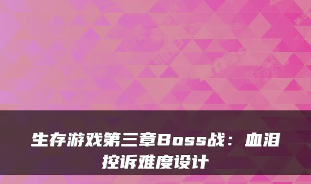 生存游戏第三章Boss战：血泪控诉难度设计