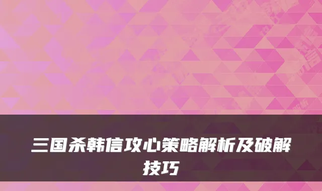 三国杀韩信攻心策略解析及破解技巧