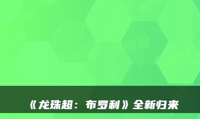 《龙珠超:布罗利》全新归来