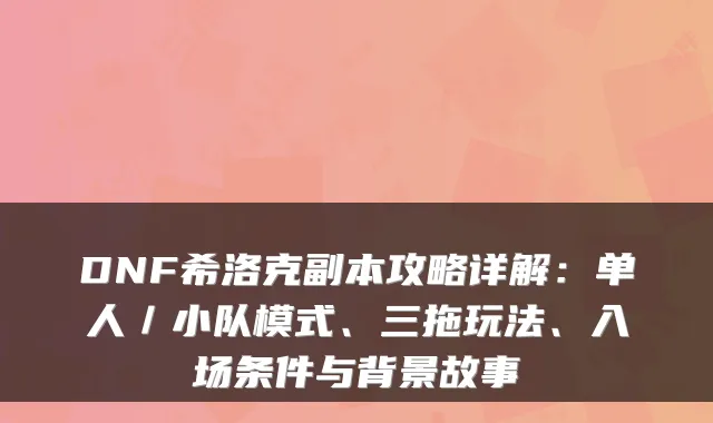 DNF希洛克副本攻略详解：单人／小队模式、三拖玩法、入场条件与背景故事