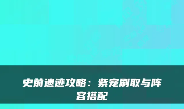 史前遗迹攻略：紫宠刷取与阵容搭配