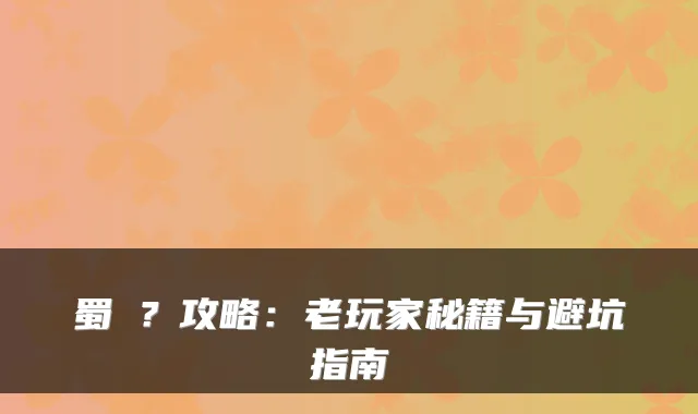 蜀�?攻略:老玩家秘籍与避坑指南