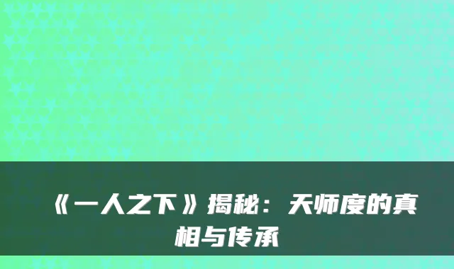 《一人之下》揭秘：天师度的真相与传承