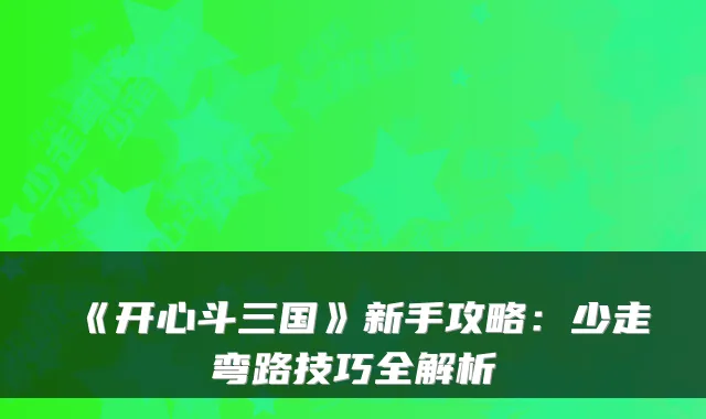《开心斗三国》新手攻略：少走弯路技巧全解析