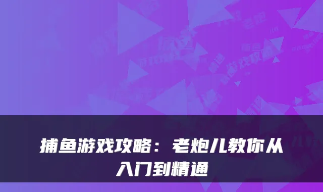 捕鱼游戏攻略：老炮儿教你从入门到精通