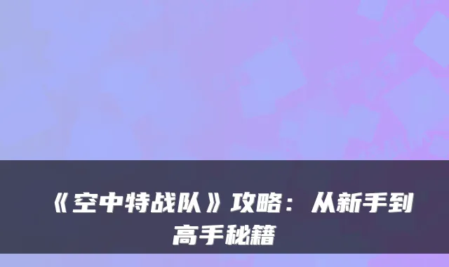《空中特战队》攻略：从新手到高手秘籍