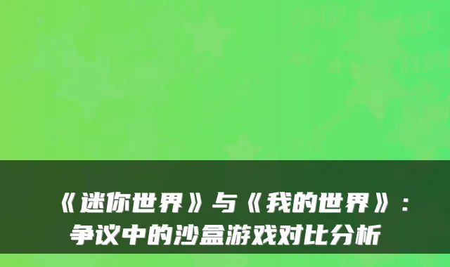 《迷你世界》与《我的世界》：争议中的沙盒游戏对比分析