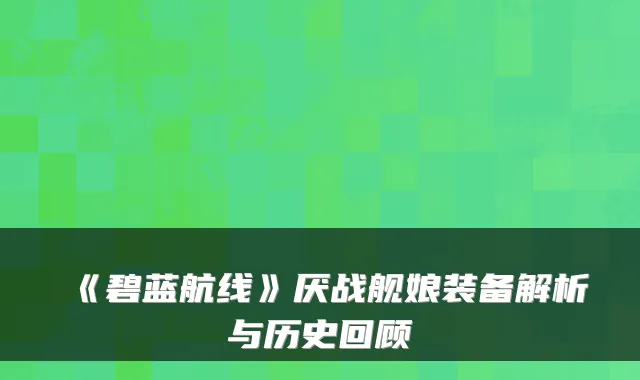 《碧蓝航线》厌战舰娘装备解析与历史回顾