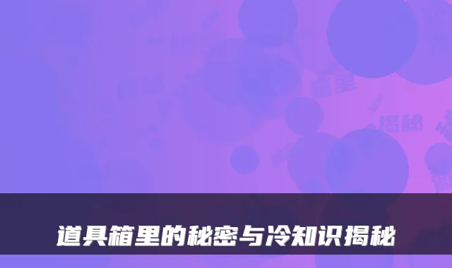 道具箱里的秘密与冷知识揭秘