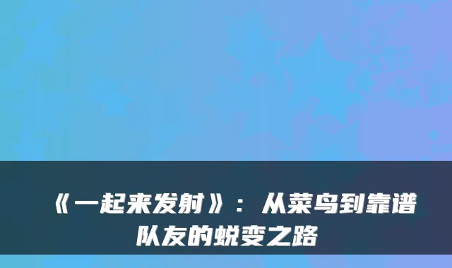 《一起来发射》：从菜鸟到靠谱队友的蜕变之路