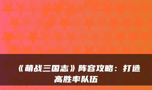 《萌战三国志》阵容攻略:打造高胜率队伍