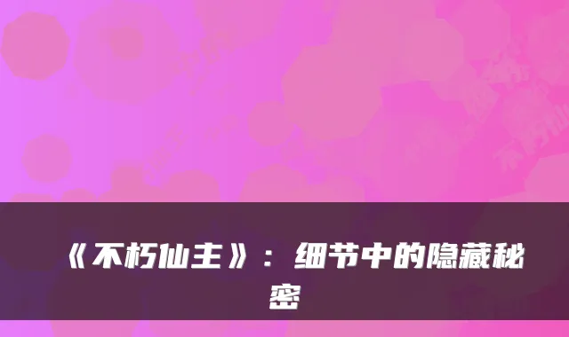 《不朽仙主》:细节中的隐藏秘密