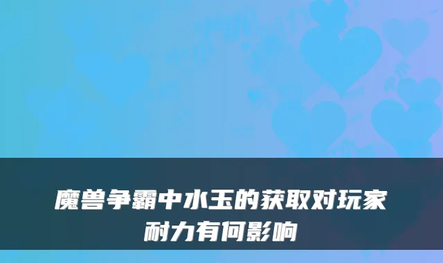 魔兽争霸中水玉的获取对玩家耐力有何影响