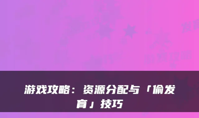 游戏攻略：资源分配与「偷发育」技巧