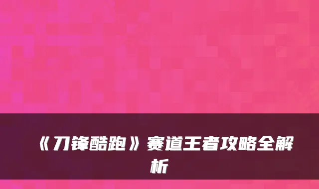 《刀锋酷跑》赛道王者攻略全解析