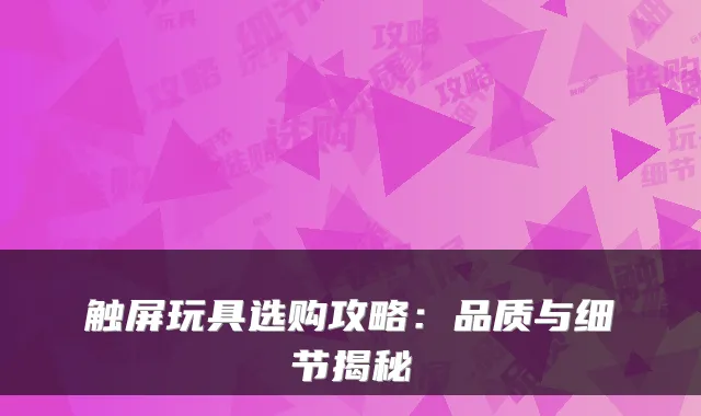 触屏玩具选购攻略：品质与细节揭秘