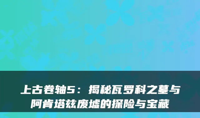 上古卷轴5：揭秘瓦罗科之墓与阿肯塔兹废墟的探险与宝藏