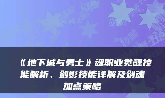 《地下城与勇士》魂职业觉醒技能解析、剑影技能详解及剑魂加点策略