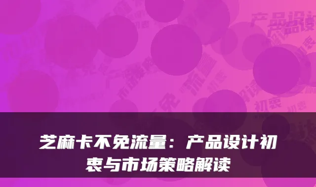 芝麻卡不免流量：产品设计初衷与市场策略解读