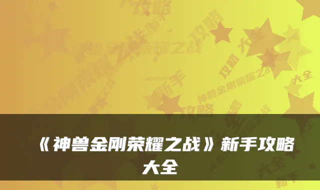 《神兽金刚荣耀之战》新手攻略大全