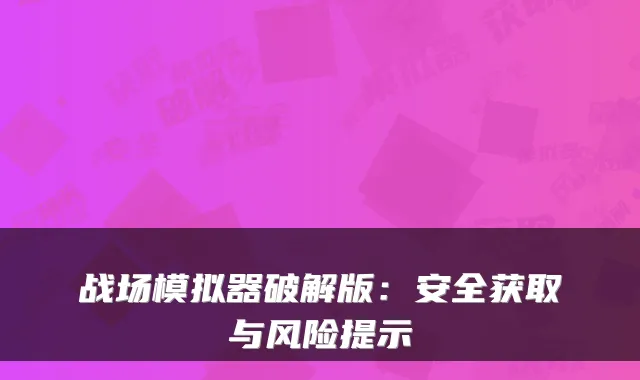 战场模拟器破解版：安全获取与风险提示