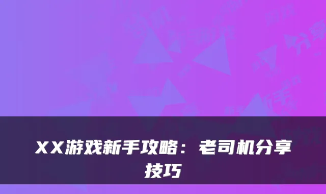 XX游戏新手攻略：老司机分享技巧
