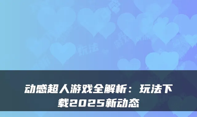 动感超人游戏全解析：玩法下载2025新动态