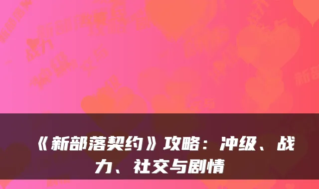 《新部落契约》攻略:冲级、战力、社交与剧情