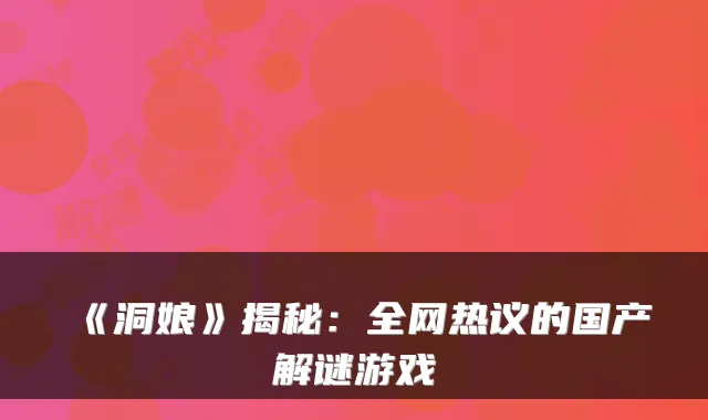 《洞娘》揭秘：全网热议的国产解谜游戏